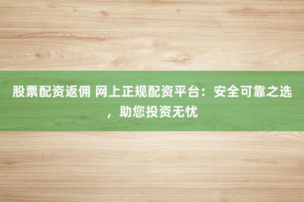 股票配资返佣 网上正规配资平台：安全可靠之选，助您投资无忧