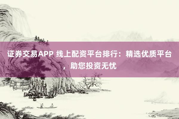 证券交易APP 线上配资平台排行：精选优质平台，助您投资无忧