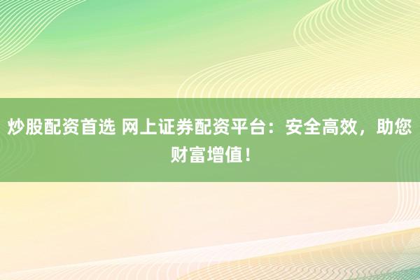 炒股配资首选 网上证券配资平台：安全高效，助您财富增值！