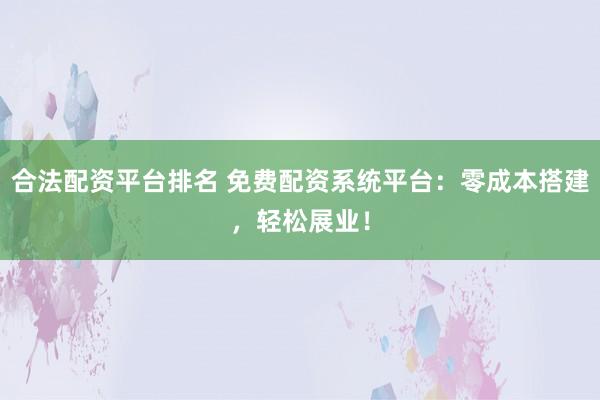 合法配资平台排名 免费配资系统平台：零成本搭建，轻松展业！