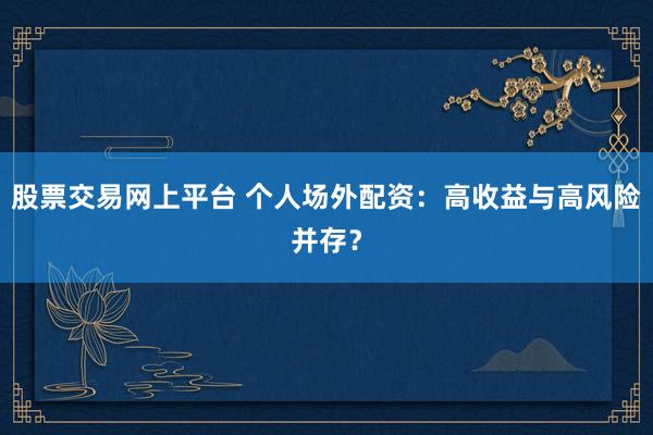 股票交易网上平台 个人场外配资：高收益与高风险并存？