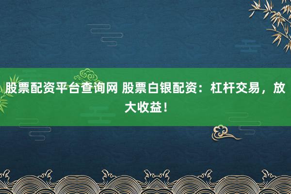 股票配资平台查询网 股票白银配资：杠杆交易，放大收益！