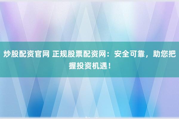 炒股配资官网 正规股票配资网：安全可靠，助您把握投资机遇！