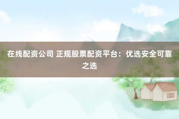 在线配资公司 正规股票配资平台：优选安全可靠之选