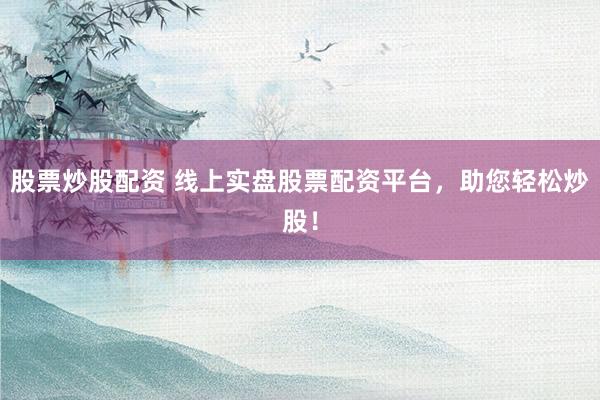 股票炒股配资 线上实盘股票配资平台，助您轻松炒股！