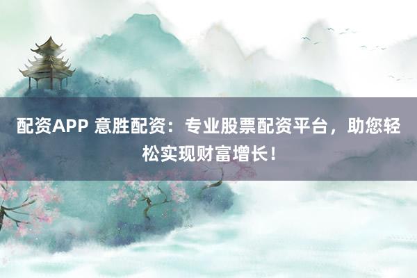 配资APP 意胜配资：专业股票配资平台，助您轻松实现财富增长！