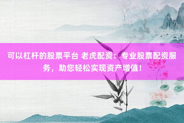 可以杠杆的股票平台 老虎配资：专业股票配资服务，助您轻松实现资产增值！