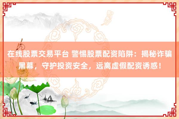 在线股票交易平台 警惕股票配资陷阱：揭秘诈骗黑幕，守护投资安全，远离虚假配资诱惑！