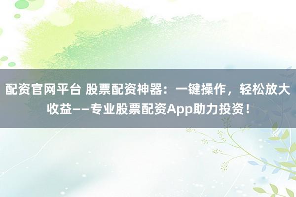 配资官网平台 股票配资神器：一键操作，轻松放大收益——专业股票配资App助力投资！