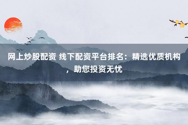 网上炒股配资 线下配资平台排名：精选优质机构，助您投资无忧