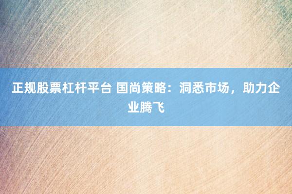 正规股票杠杆平台 国尚策略：洞悉市场，助力企业腾飞