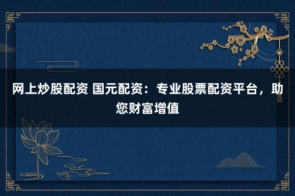 网上炒股配资 国元配资：专业股票配资平台，助您财富增值