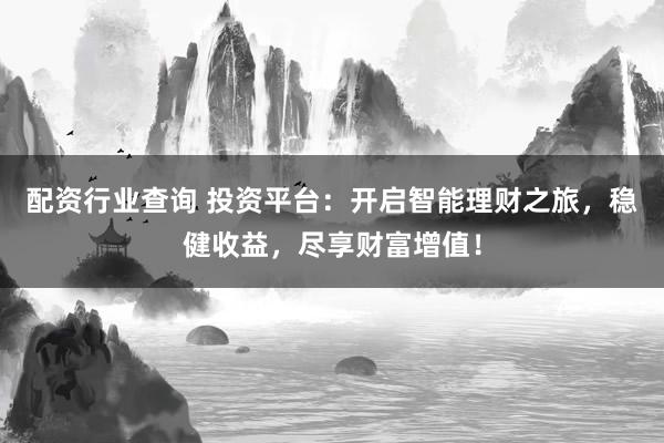 配资行业查询 投资平台：开启智能理财之旅，稳健收益，尽享财富增值！