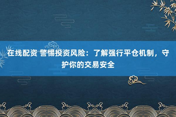 在线配资 警惕投资风险：了解强行平仓机制，守护你的交易安全