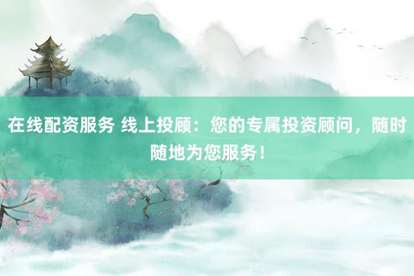 在线配资服务 线上投顾：您的专属投资顾问，随时随地为您服务！