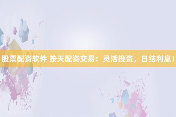 股票配资软件 按天配资交易：灵活投资，日结利息！