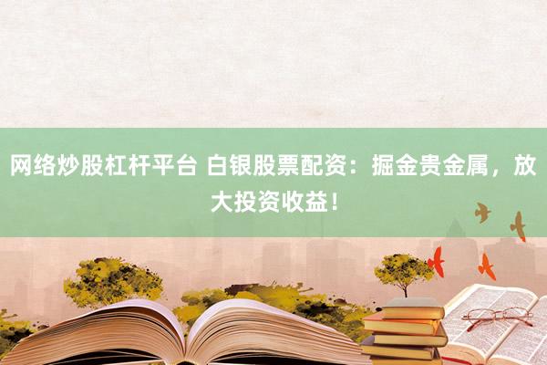 网络炒股杠杆平台 白银股票配资：掘金贵金属，放大投资收益！