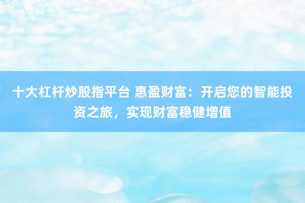十大杠杆炒股指平台 惠盈财富：开启您的智能投资之旅，实现财富稳健增值