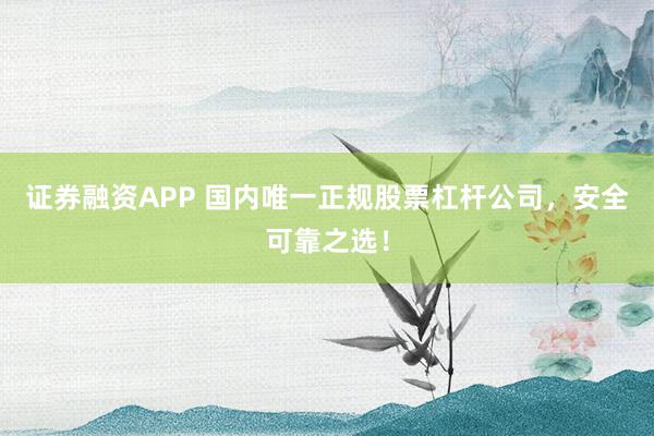 证券融资APP 国内唯一正规股票杠杆公司，安全可靠之选！