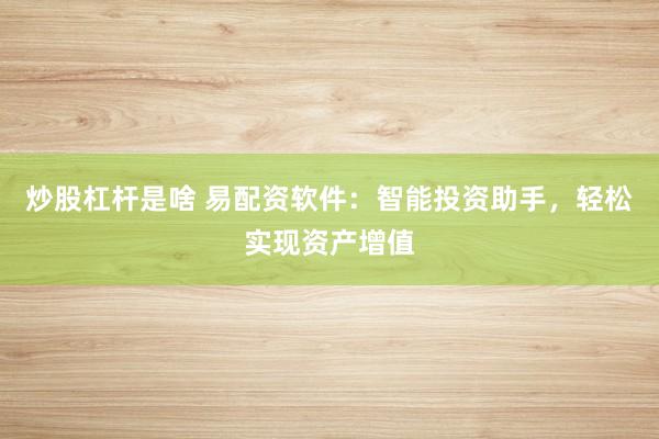 炒股杠杆是啥 易配资软件：智能投资助手，轻松实现资产增值