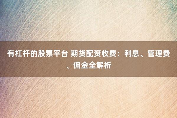 有杠杆的股票平台 期货配资收费：利息、管理费、佣金全解析
