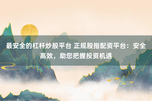 最安全的杠杆炒股平台 正规股指配资平台：安全高效，助您把握投资机遇