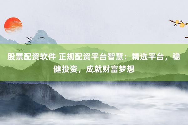 股票配资软件 正规配资平台智慧：精选平台，稳健投资，成就财富梦想