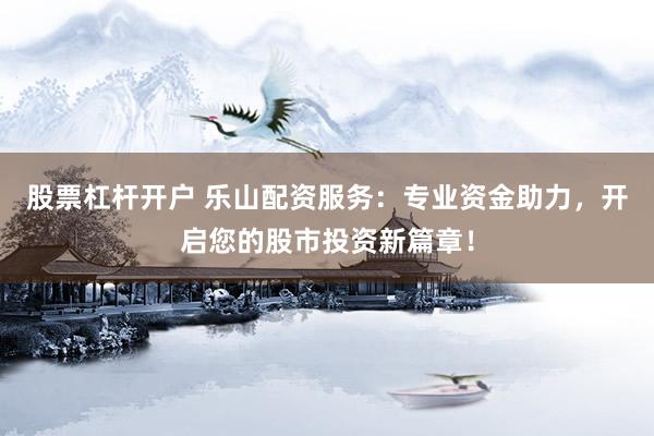股票杠杆开户 乐山配资服务：专业资金助力，开启您的股市投资新篇章！