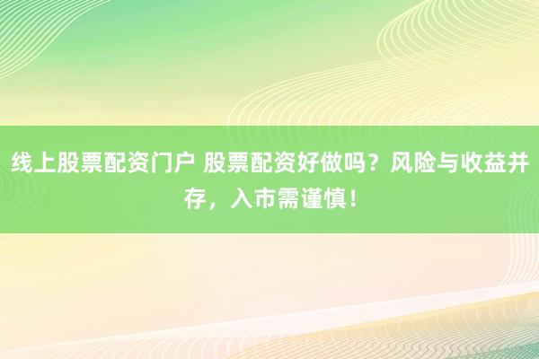 线上股票配资门户 股票配资好做吗？风险与收益并存，入市需谨慎！