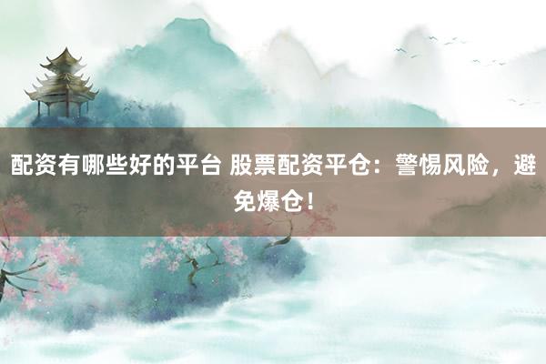 配资有哪些好的平台 股票配资平仓：警惕风险，避免爆仓！
