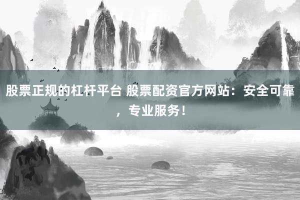 股票正规的杠杆平台 股票配资官方网站：安全可靠，专业服务！