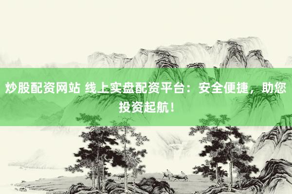 炒股配资网站 线上实盘配资平台：安全便捷，助您投资起航！