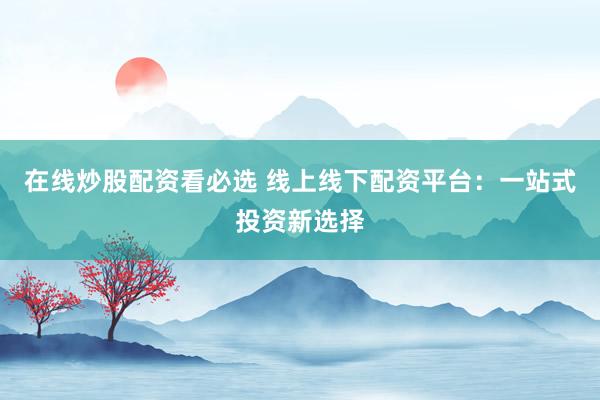 在线炒股配资看必选 线上线下配资平台：一站式投资新选择