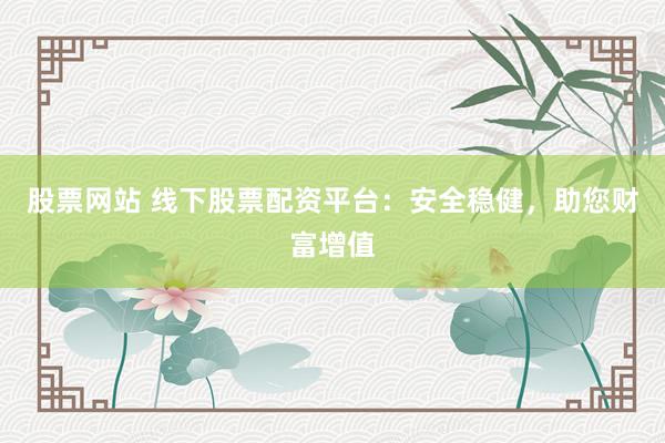 股票网站 线下股票配资平台：安全稳健，助您财富增值