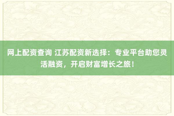 网上配资查询 江苏配资新选择：专业平台助您灵活融资，开启财富增长之旅！