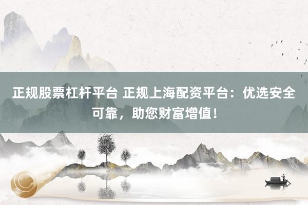 正规股票杠杆平台 正规上海配资平台：优选安全可靠，助您财富增值！