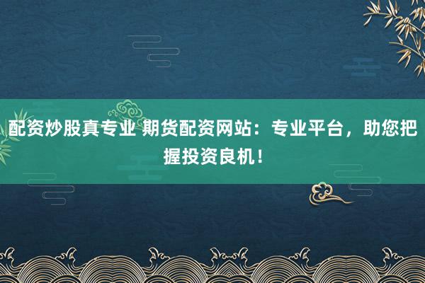 配资炒股真专业 期货配资网站：专业平台，助您把握投资良机！