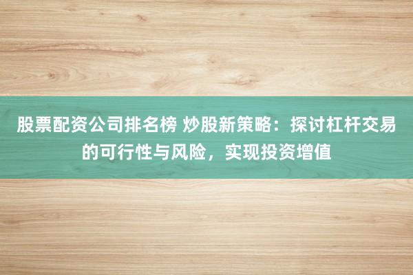 股票配资公司排名榜 炒股新策略：探讨杠杆交易的可行性与风险，实现投资增值