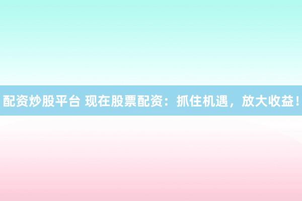 配资炒股平台 现在股票配资：抓住机遇，放大收益！