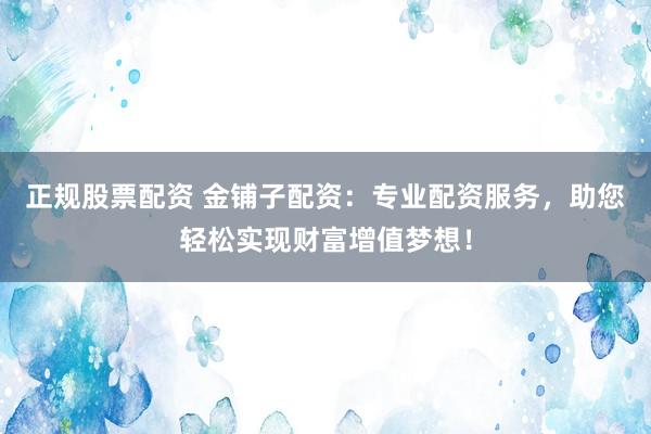 正规股票配资 金铺子配资：专业配资服务，助您轻松实现财富增值梦想！