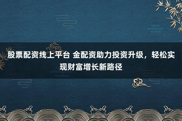 股票配资线上平台 金配资助力投资升级，轻松实现财富增长新路径