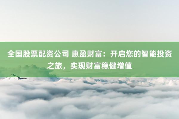 全国股票配资公司 惠盈财富：开启您的智能投资之旅，实现财富稳健增值