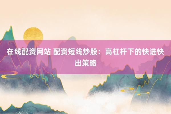 在线配资网站 配资短线炒股：高杠杆下的快进快出策略