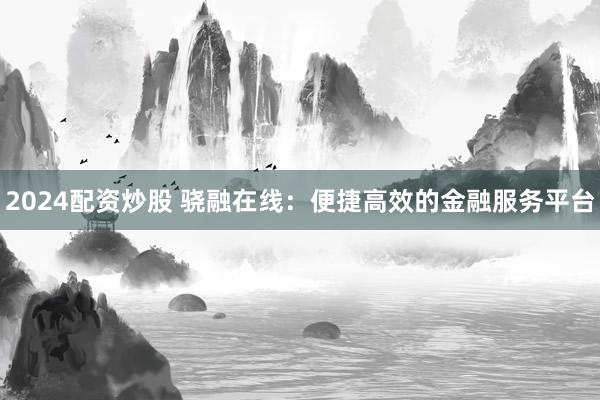 2024配资炒股 骁融在线：便捷高效的金融服务平台