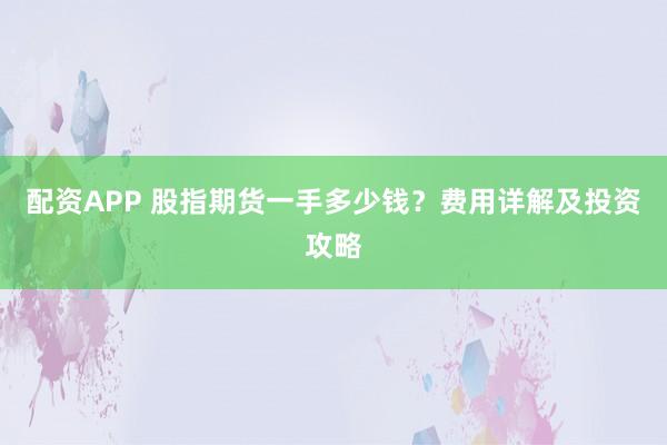 配资APP 股指期货一手多少钱？费用详解及投资攻略