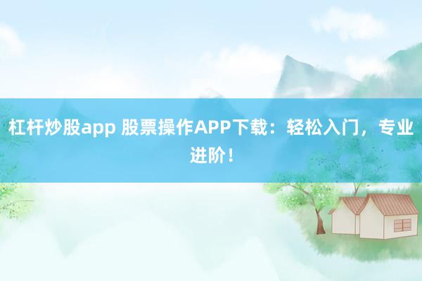 杠杆炒股app 股票操作APP下载：轻松入门，专业进阶！