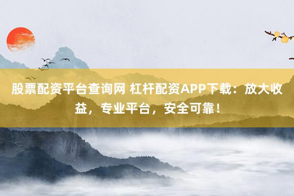 股票配资平台查询网 杠杆配资APP下载：放大收益，专业平台，安全可靠！