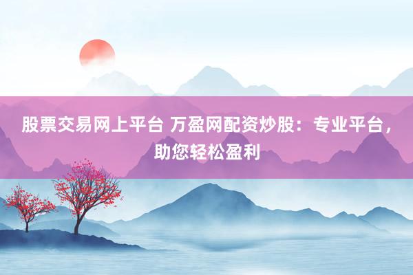 股票交易网上平台 万盈网配资炒股：专业平台，助您轻松盈利