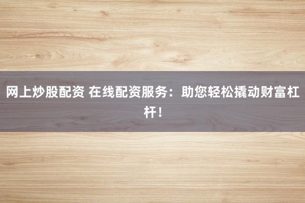 网上炒股配资 在线配资服务：助您轻松撬动财富杠杆！