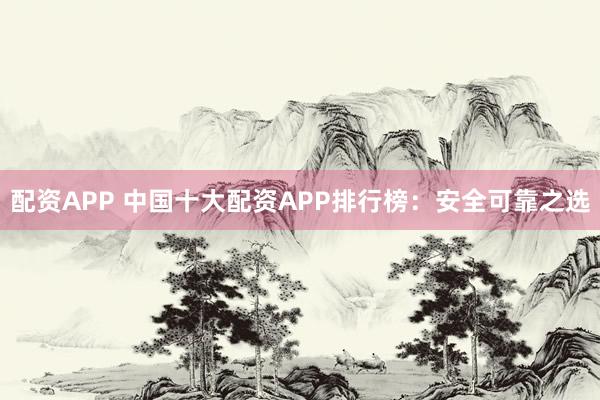 配资APP 中国十大配资APP排行榜：安全可靠之选